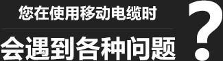 您在使用移动柔性电缆时，会遇到各种问题？